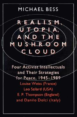 Realism, Utopia, and the Mushroom Cloud: Four Activist Intellectuals and their Strategies for Peace, 1945-1989--Louise Weiss (France), Leo Szilard (USA), E. P. Thompson (England), Danilo Dolci (Italy)