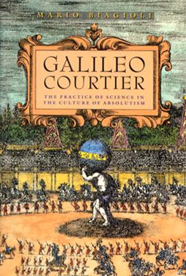 Galileo, Courtier: The Practice of Science in the Culture of Absolutism (Science and Its Conceptual Foundations series)