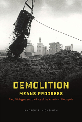 Demolition Means Progress: Flint, Michigan, and the Fate of the American Metropolis (Historical Studies of Urban America)