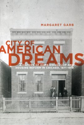 City of American Dreams: A History of Home Ownership and Housing Reform in Chicago, 1871-1919 [Historical Studies of Urban America]