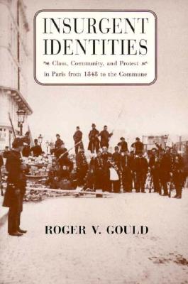 Insurgent Identities: Class, Community, and Protest in Paris from 1848 to the Commune