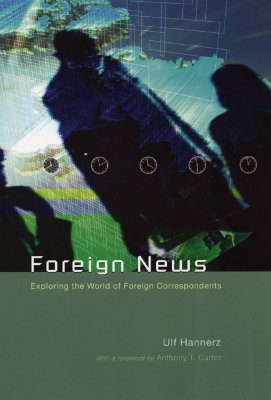 Foreign News: Exploring the World of Foreign Correspondents (Lewis Henry Morgan Lecture Series)