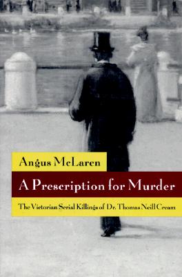 Image for A Prescription for Murder: The Victorian Serial Killings of Dr. Thomas Neill Cream (The Chicago Series on Sexuality, History, and Society)