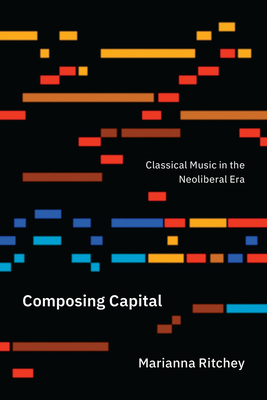 Image for Composing Capital: Classical Music in the Neoliberal Era Composing Capital: Classical Music in the Neoliberal Era