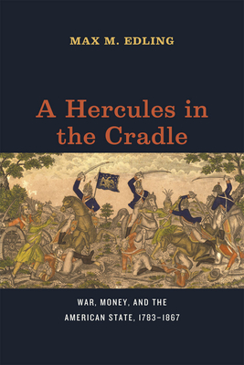 A Hercules in the Cradle: War, Money, and the American State, 17831867 (American Beginnings, 1500-1900)