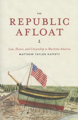 The Republic Afloat: Law, Honor, and Citizenship in Maritime America (American Beginnings, 1500-1900)