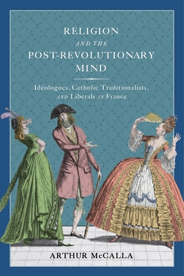 Religion and the Post-revolutionary Mind: Idologues, Catholic Traditionalists, and Liberals in France (McGill-Queen's Studies in the History of Ideas, 89) (Volume 89)