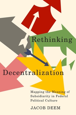 Rethinking Decentralization: Mapping the Meaning of Subsidiarity in Federal Political Culture (Volume 13) (McGill-Queen's/Brian Mulroney Institute of . in Leadership, Public Policy, and Governance)