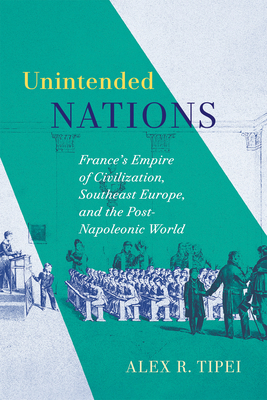 Unintended Nations: Frances Empire of Civilization, Southeast Europe, and the Post-Napoleonic World (McGill-Queen's Studies in the History of Ideas, 93) (Volume 93)
