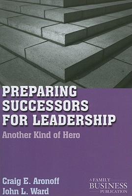 Preparing Successors for Leadership: Another Kind of Hero (A Family Business Publication)