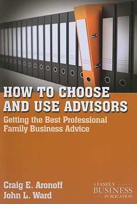 How to Choose and Use Advisors: Getting the Best Professional Family Business Advice (A Family Business Publication)