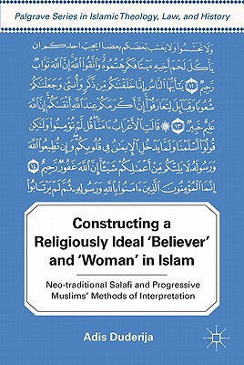 Constructing a Religiously Ideal ',Believer', and ',Woman', in Islam: Neo-traditional Salafi and Progressive Muslims' Methods of Interpretation (Palgrave Series in Islamic Theology, Law, and History)