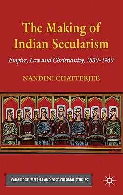 The Making of Indian Secularism: Empire, Law and Christianity, 1830-1960 (Cambridge Imperial and Post-Colonial Studies)