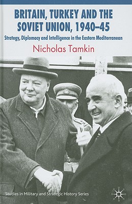 Britain, Turkey and the Soviet Union, 194045: Strategy, Diplomacy and Intelligence in the Eastern Mediterranean (Studies in Military and Strategic History)