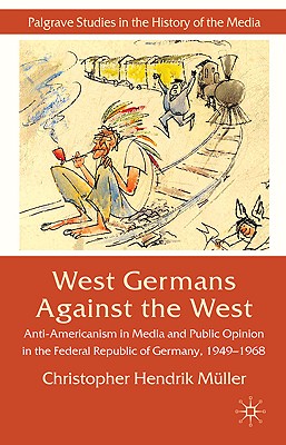 West Germans Against The West: Anti-Americanism in Media and Public Opinion in the Federal Republic of Germany 19491968 (Palgrave Studies in the History of the Media)