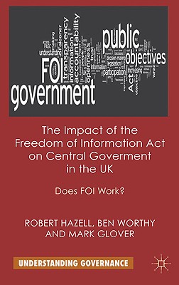The Impact of the Freedom of Information Act on Central Government in the UK: Does FOI Work (Understanding Governance)