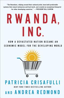 Rwanda, Inc.: How a Devastated Nation Became an Economic Model for the Developing World