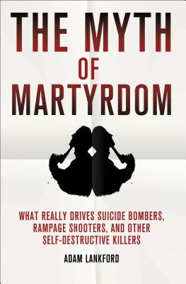 The Myth of Martyrdom: What Really Drives Suicide Bombers, Rampage Shooters, and Other Self-Destructive Killers
