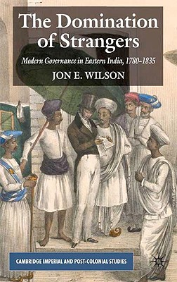 The Domination of Strangers: Modern Governance in Eastern India, 1780-1835 (Cambridge Imperial and Post-Colonial Studies)