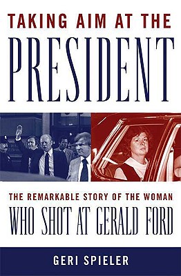 Taking Aim at the President: The Remarkable Story of the Woman Who Shot at Gerald Ford