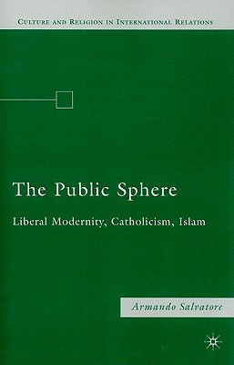 The Public Sphere: Liberal Modernity, Catholicism, Islam (Culture and Religion in International Relations)