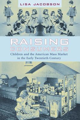 Raising Consumers: Children and the American Mass Market in the Early Twentieth Century (Popular Cultures, Everyday Lives)
