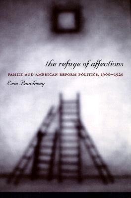 The Refuge of Affections: Family And American Reform Politics, 1900-1920
