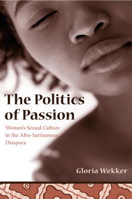 The Politics of Passion: Women's Sexual Culture in the Afro-Surinamese Diaspora (Between Men-Between Women: Lesbian and Gay Studies)
