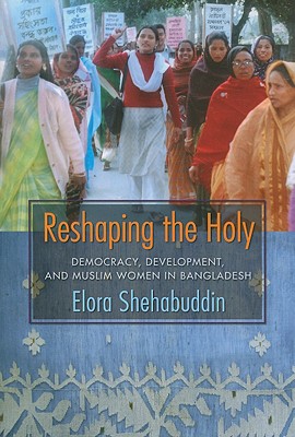 Reshaping the Holy: Democracy, Development, and Muslim Women in Bangladesh