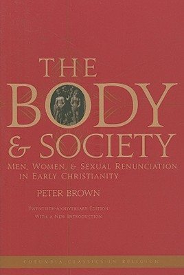 Image for The Body and Society: Men, Women, and Sexual Renunciation in Early Christianity; Twentieth Anniversary Edition with a New Introduction (Columbia Classics in Religion)