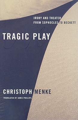 Tragic Play: Irony and Theater from Sophocles to Beckett (Columbia Themes in Philosophy, Social Criticism, and the Arts)