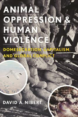 Animal Oppression and Human Violence: Domesecration, Capitalism, and Global Conflict (Critical Perspectives on Animals: Theory, Culture, Science, and Law)