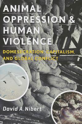 Animal Oppression and Human Violence: Domesecration, Capitalism, and Global Conflict (Critical Perspectives on Animals: Theory, Culture, Science, and Law)