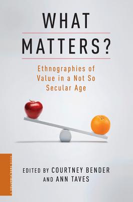 What Matters: Ethnographies of Value in a Not So Secular Age (A Columbia / SSRC Book)
