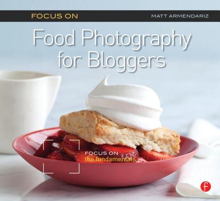 Focus On Food Photography for Bloggers (Focus On Series): Focus on the Fundamentals (The Focus On Series)
