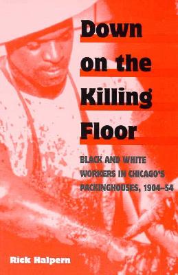 Down on the Killing Floor: Black and White Workers in Chicago's Packinghouses, 1904-54 (Working Class in American History)
