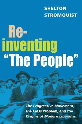 Reinventing The People: The Progressive Movement, the Class Problem, and the Origins of Modern Liberalism (Working Class in American History)