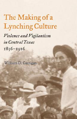 The Making of a Lynching Culture: Violence and Vigilantism in Central Texas, 1836-1916