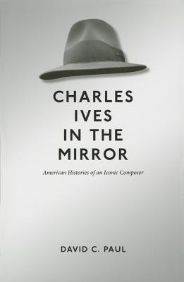 Charles Ives in the Mirror: American Histories of an Iconic Composer (Music in American Life)