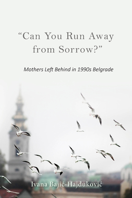 Can You Run Away from Sorrow: Mothers Left Behind in 1990s Belgrade (New Anthropologies of Europe)