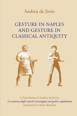 GESTURE IN NAPLES AND GESTURE IN CLASSICAL ANTIQUITY A Translation of Andrea De Jorio's La Mimica Degli Antichi Investigata Nel Gestire Napoletano