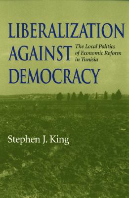 Liberalization against Democracy: The Local Politics of Economic Reform in Tunisia (Middle East Studies)