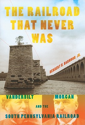 The Railroad That Never Was: Vanderbilt, Morgan, and the South Pennsylvania Railroad (Railroads Past and Present)