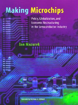 Making Microchips: Policy, Globalization, and Economic Restructuring in the Semiconductor Industry (Urban and Industrial Environments)