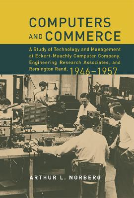 Computers And Commerce: A Study Of Technology And Management At Eckert-mauchly Computer Company, Engineering Research Associates, And Remington Rand, 1946 1957 (HISTORY OF COMPUTING)