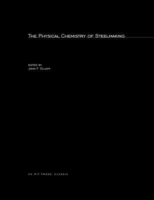 The Physical Chemistry of Steelmaking: Proceedings of the Conference The Physical Chemistry of Iron and Steelmaking Endicott House, Dedham, Massachusetts 28 May to 3 June, 1956 (The Mit Press)