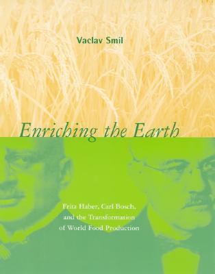 ENRICHING THE EARTH : FRITZ HABER, CARL BOSCH, AND THE TRANSFORMATION OF WORLD FOOD PRODUCTION