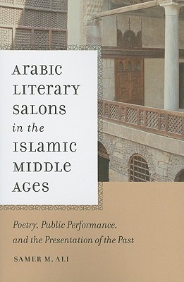 Arabic Literary Salons in the Islamic Middle Ages: Poetry, Public Performance, and the Presentation of the Past (ND Poetics of Orality and Literacy)