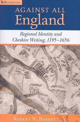 Against All England: Regional Identity and Cheshire Writing, 1195-1656 (ReFormations: Medieval and Early Modern)