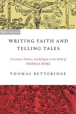 Writing Faith and Telling Tales: Literature, Politics, and Religion in the Work of Thomas More (ReFormations: Medieval and Early Modern)